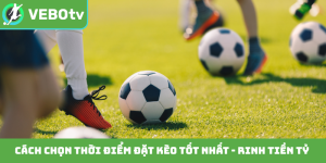 Cách chọn thời điểm đặt kèo tốt nhất