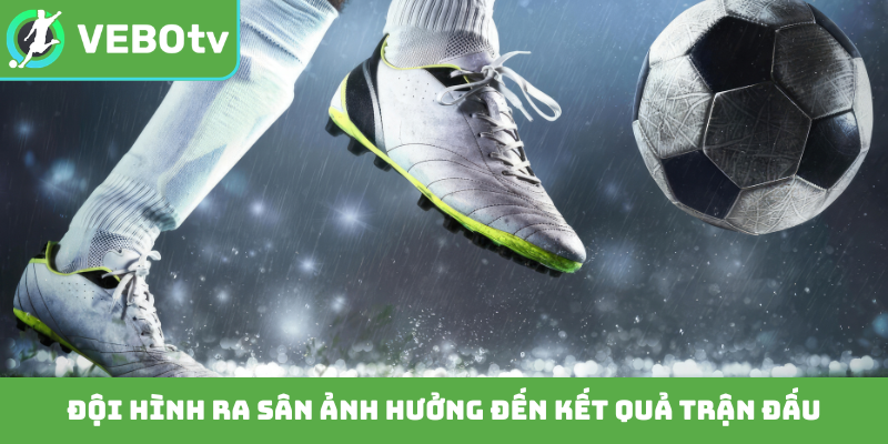 Đội hình ra sân ảnh hưởng đến kết quả trận đấu