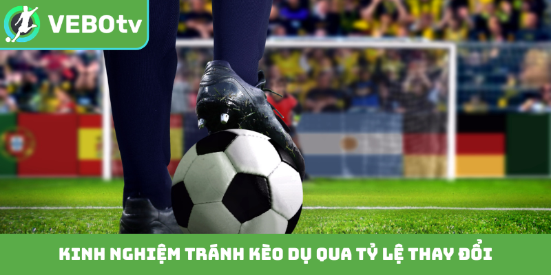 Kinh nghiệm tránh kèo dụ qua tỷ lệ thay đổi