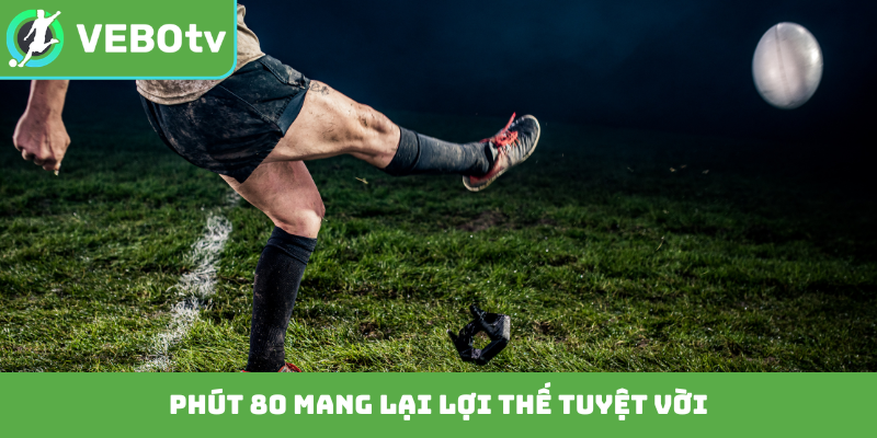 Phút 80 mang lại lợi thế tuyệt vời