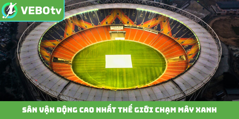 Sân vận động cao nhất thế giới chạm mây xanh