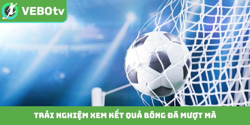 Trải nghiệm xem kết quả bóng đá mượt mà